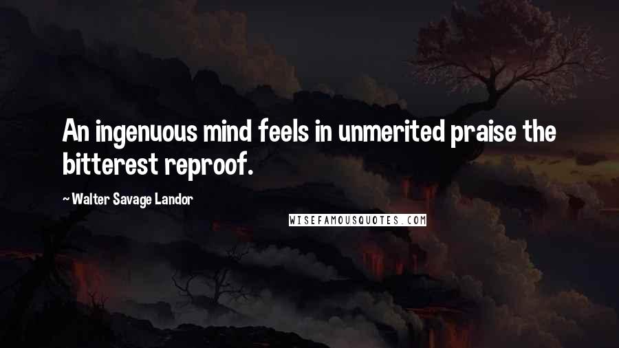 Walter Savage Landor Quotes: An ingenuous mind feels in unmerited praise the bitterest reproof.
