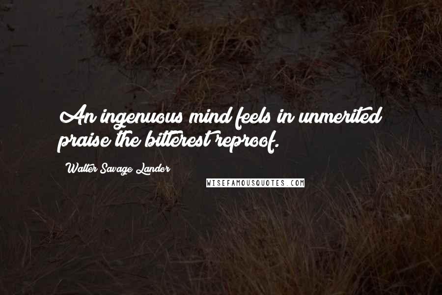 Walter Savage Landor Quotes: An ingenuous mind feels in unmerited praise the bitterest reproof.