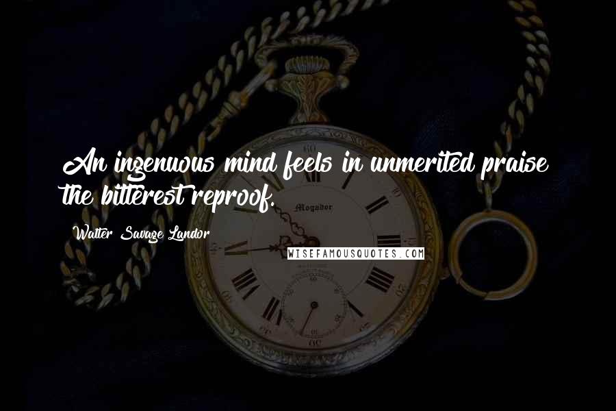 Walter Savage Landor Quotes: An ingenuous mind feels in unmerited praise the bitterest reproof.