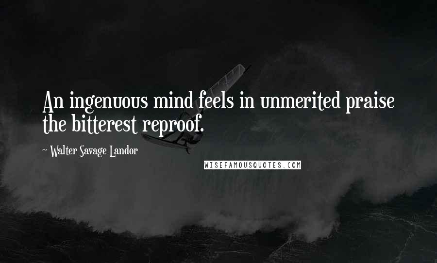 Walter Savage Landor Quotes: An ingenuous mind feels in unmerited praise the bitterest reproof.