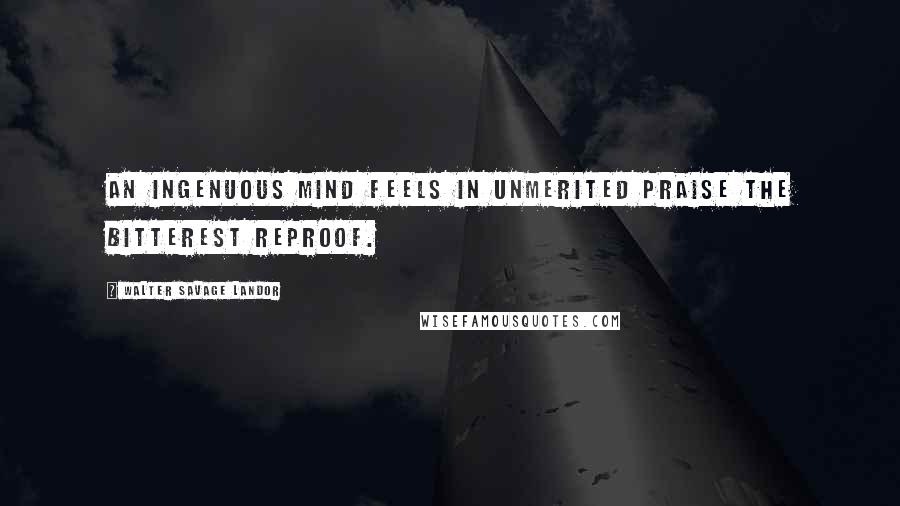 Walter Savage Landor Quotes: An ingenuous mind feels in unmerited praise the bitterest reproof.