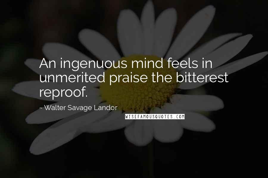 Walter Savage Landor Quotes: An ingenuous mind feels in unmerited praise the bitterest reproof.