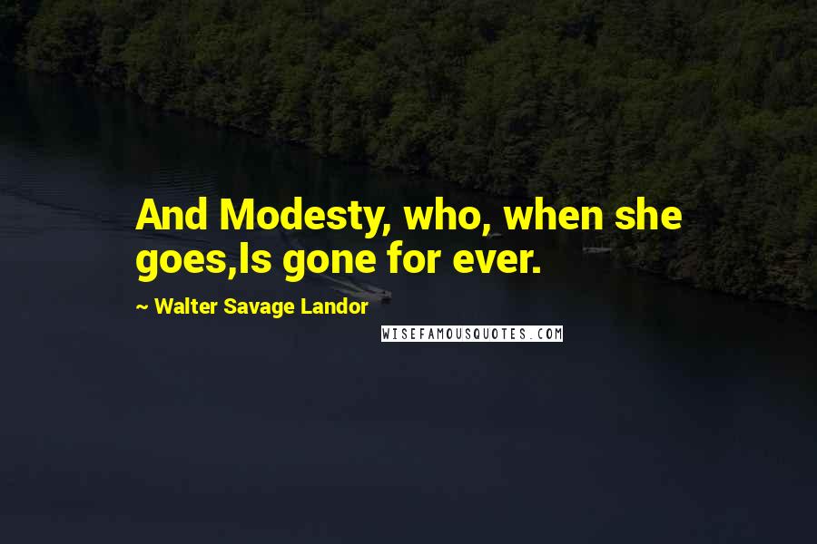 Walter Savage Landor Quotes: And Modesty, who, when she goes,Is gone for ever.