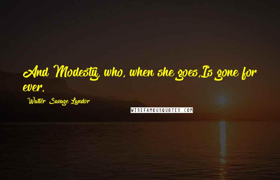 Walter Savage Landor Quotes: And Modesty, who, when she goes,Is gone for ever.