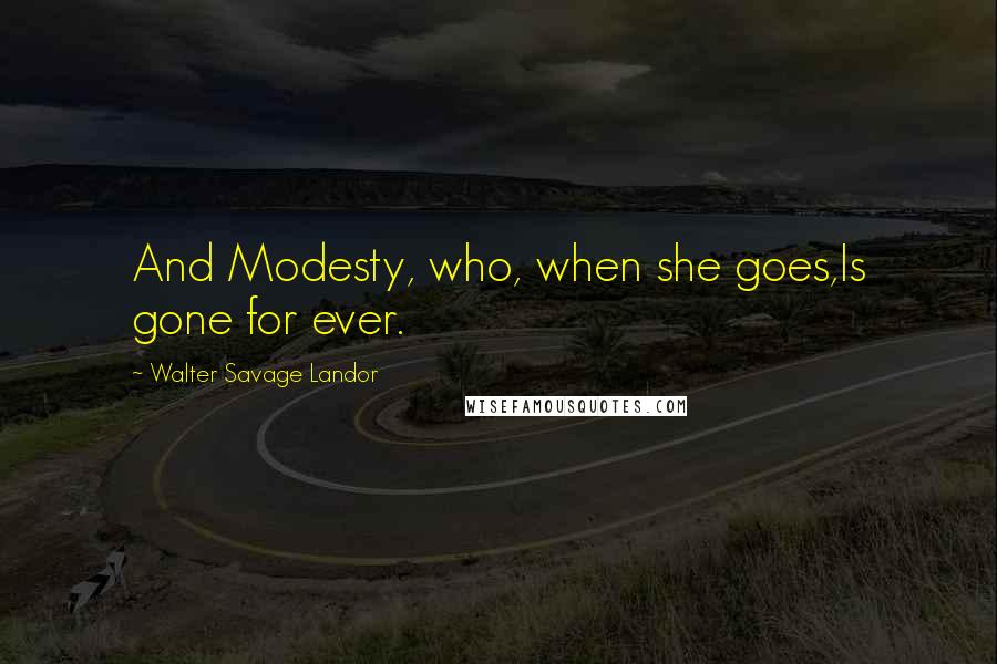 Walter Savage Landor Quotes: And Modesty, who, when she goes,Is gone for ever.