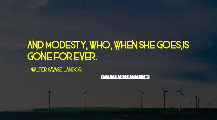 Walter Savage Landor Quotes: And Modesty, who, when she goes,Is gone for ever.