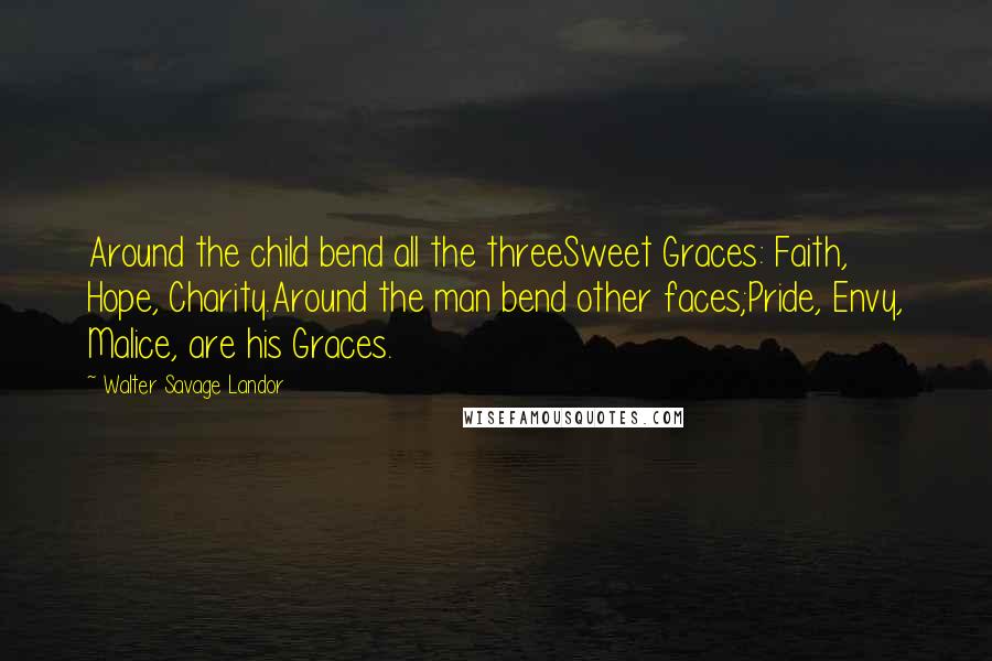 Walter Savage Landor Quotes: Around the child bend all the threeSweet Graces: Faith, Hope, Charity.Around the man bend other faces;Pride, Envy, Malice, are his Graces.