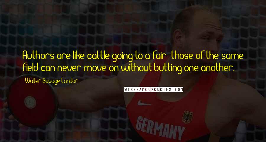 Walter Savage Landor Quotes: Authors are like cattle going to a fair: those of the same field can never move on without butting one another.