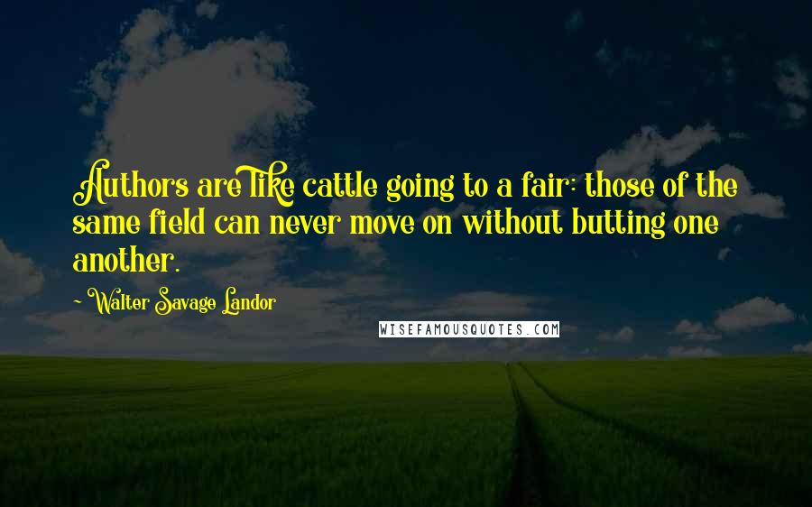 Walter Savage Landor Quotes: Authors are like cattle going to a fair: those of the same field can never move on without butting one another.