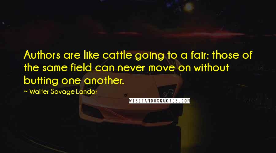 Walter Savage Landor Quotes: Authors are like cattle going to a fair: those of the same field can never move on without butting one another.