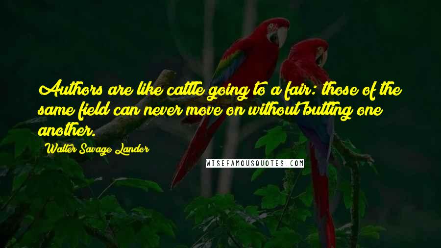 Walter Savage Landor Quotes: Authors are like cattle going to a fair: those of the same field can never move on without butting one another.