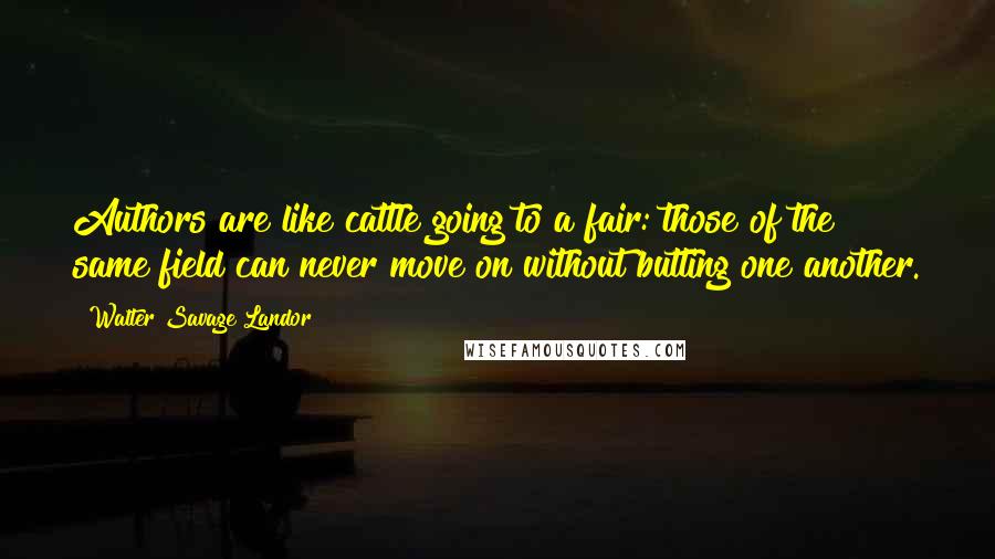 Walter Savage Landor Quotes: Authors are like cattle going to a fair: those of the same field can never move on without butting one another.