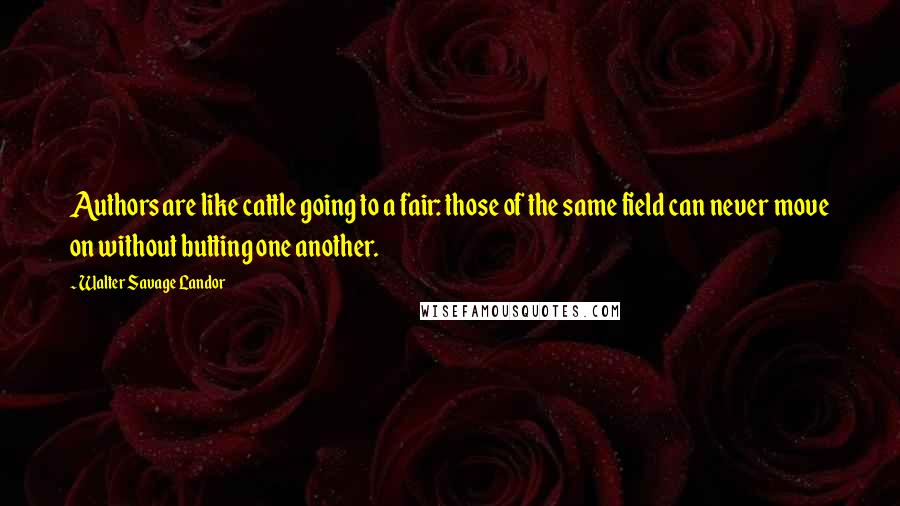 Walter Savage Landor Quotes: Authors are like cattle going to a fair: those of the same field can never move on without butting one another.