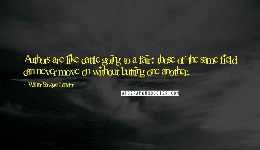 Walter Savage Landor Quotes: Authors are like cattle going to a fair: those of the same field can never move on without butting one another.
