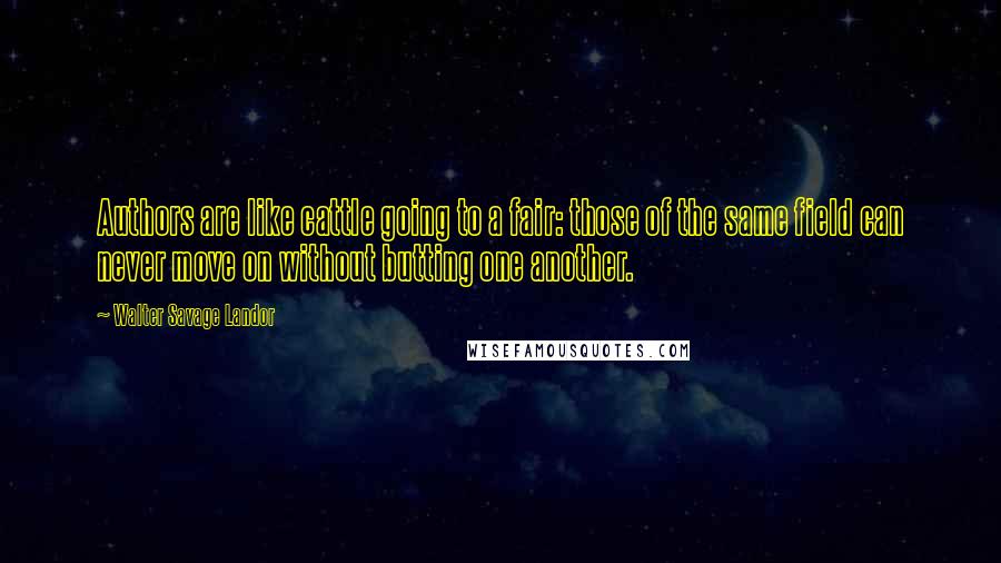 Walter Savage Landor Quotes: Authors are like cattle going to a fair: those of the same field can never move on without butting one another.