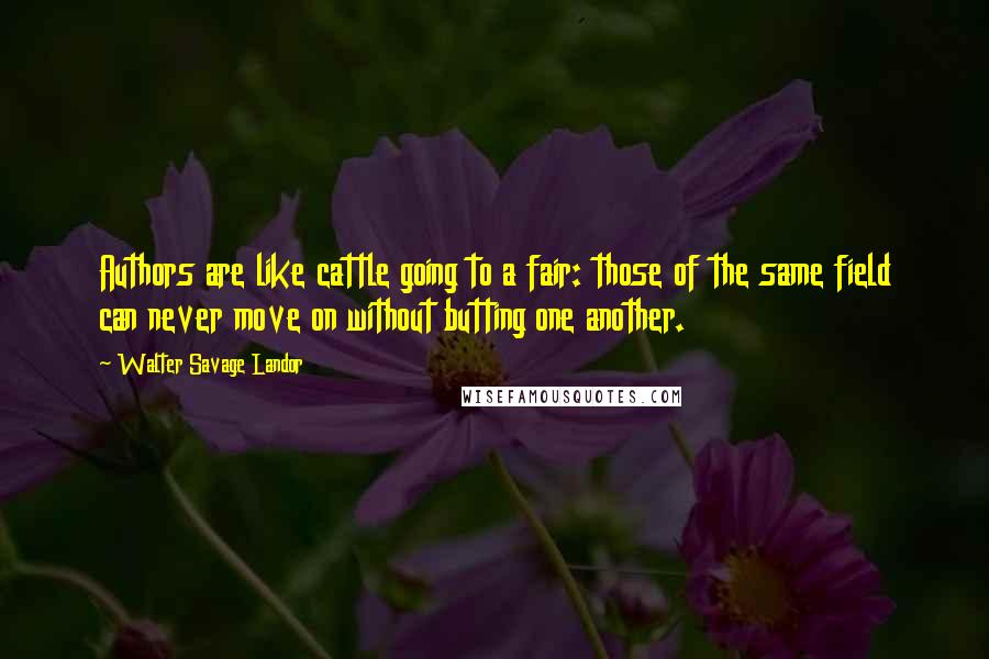 Walter Savage Landor Quotes: Authors are like cattle going to a fair: those of the same field can never move on without butting one another.