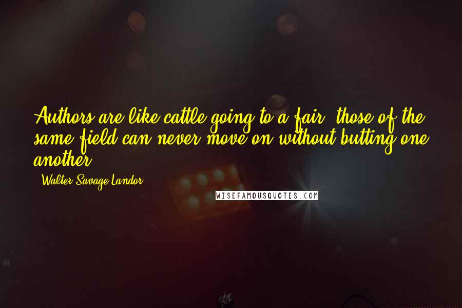 Walter Savage Landor Quotes: Authors are like cattle going to a fair: those of the same field can never move on without butting one another.