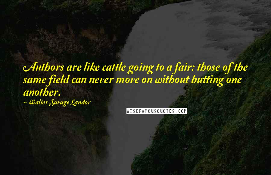 Walter Savage Landor Quotes: Authors are like cattle going to a fair: those of the same field can never move on without butting one another.