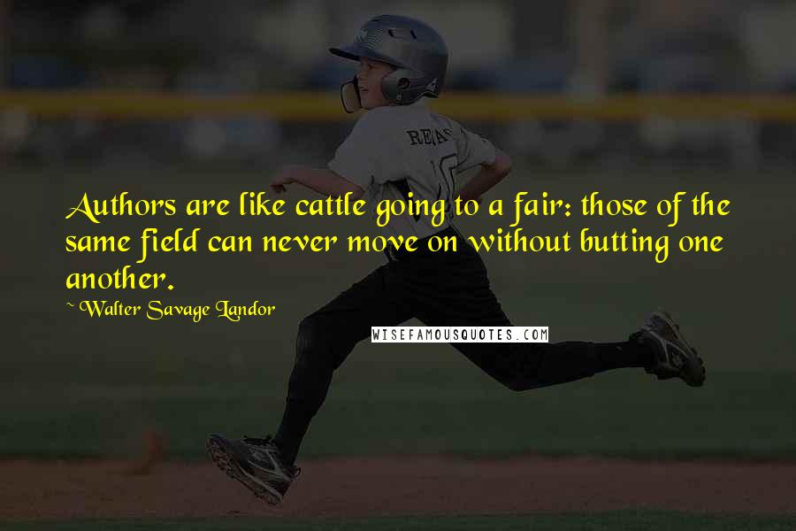 Walter Savage Landor Quotes: Authors are like cattle going to a fair: those of the same field can never move on without butting one another.