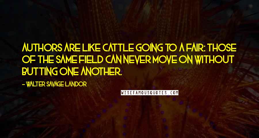 Walter Savage Landor Quotes: Authors are like cattle going to a fair: those of the same field can never move on without butting one another.
