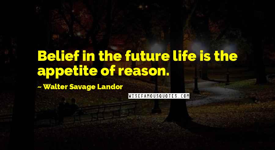 Walter Savage Landor Quotes: Belief in the future life is the appetite of reason.