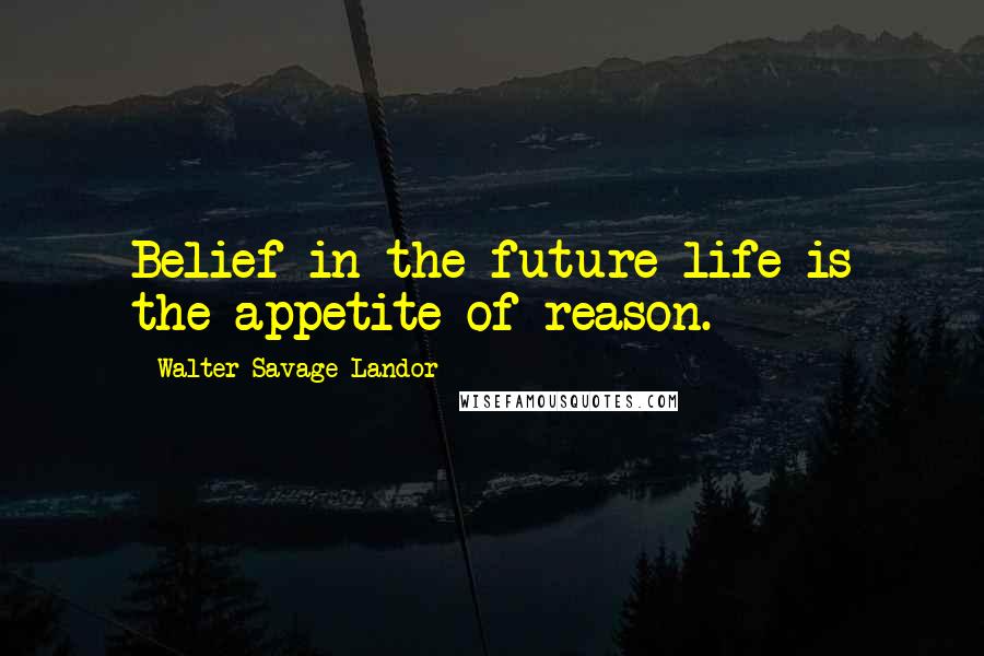 Walter Savage Landor Quotes: Belief in the future life is the appetite of reason.
