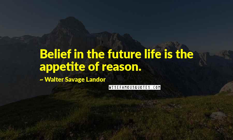 Walter Savage Landor Quotes: Belief in the future life is the appetite of reason.