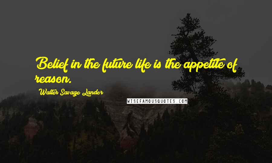 Walter Savage Landor Quotes: Belief in the future life is the appetite of reason.