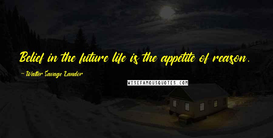 Walter Savage Landor Quotes: Belief in the future life is the appetite of reason.