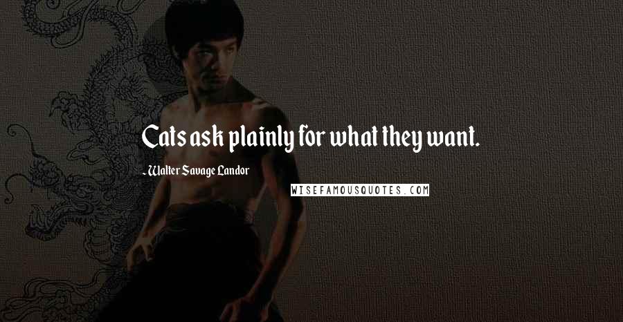 Walter Savage Landor Quotes: Cats ask plainly for what they want.