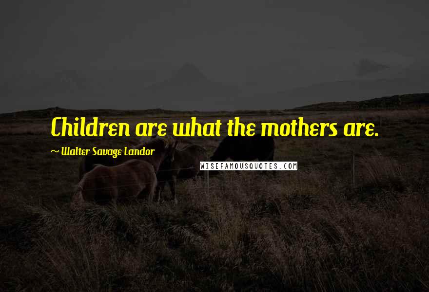 Walter Savage Landor Quotes: Children are what the mothers are.