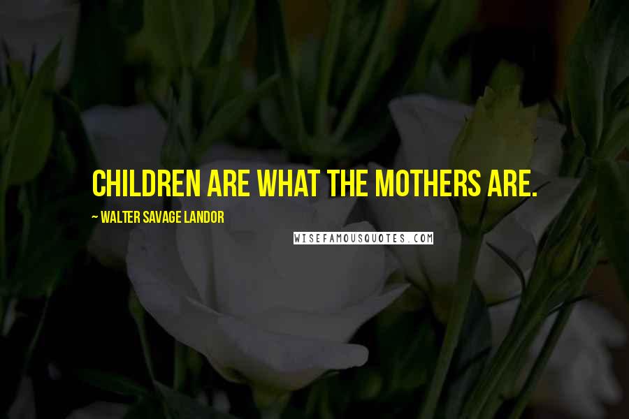 Walter Savage Landor Quotes: Children are what the mothers are.