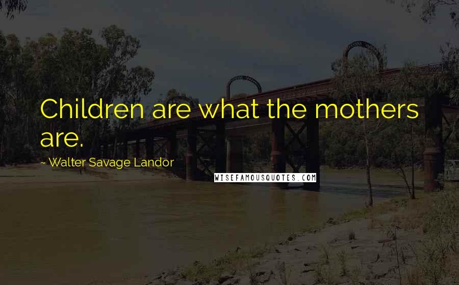 Walter Savage Landor Quotes: Children are what the mothers are.