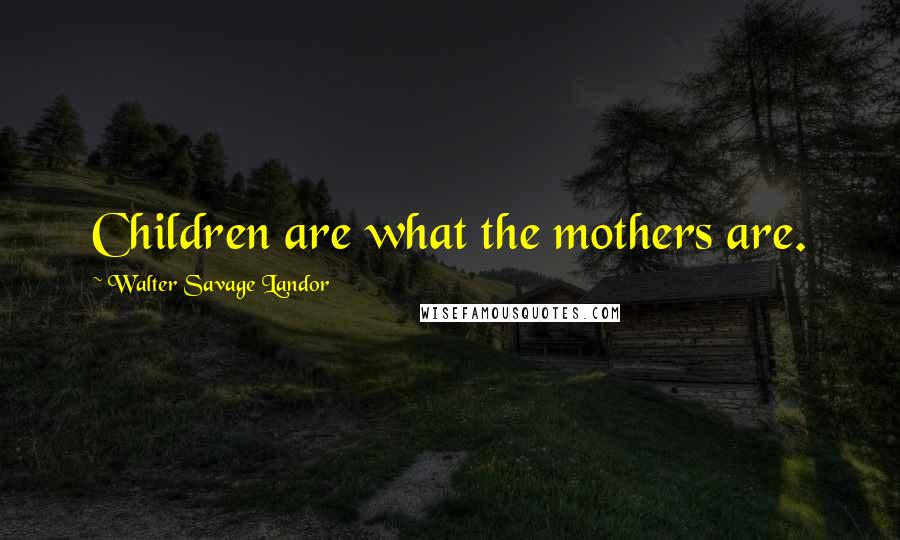 Walter Savage Landor Quotes: Children are what the mothers are.