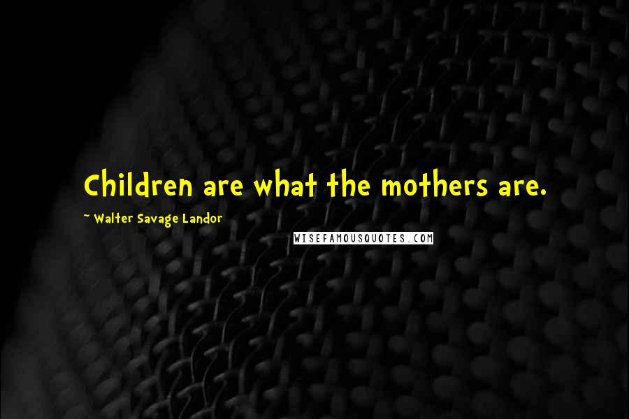 Walter Savage Landor Quotes: Children are what the mothers are.