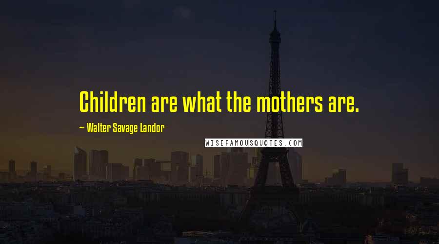 Walter Savage Landor Quotes: Children are what the mothers are.