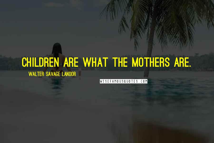 Walter Savage Landor Quotes: Children are what the mothers are.