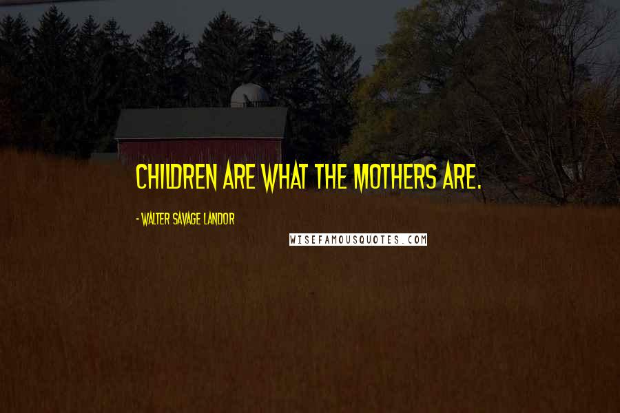 Walter Savage Landor Quotes: Children are what the mothers are.