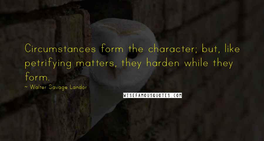 Walter Savage Landor Quotes: Circumstances form the character; but, like petrifying matters, they harden while they form.