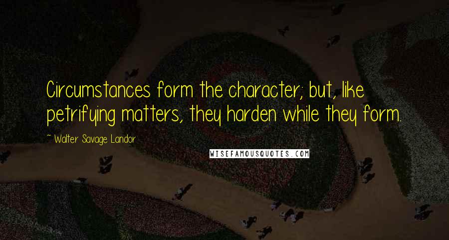 Walter Savage Landor Quotes: Circumstances form the character; but, like petrifying matters, they harden while they form.
