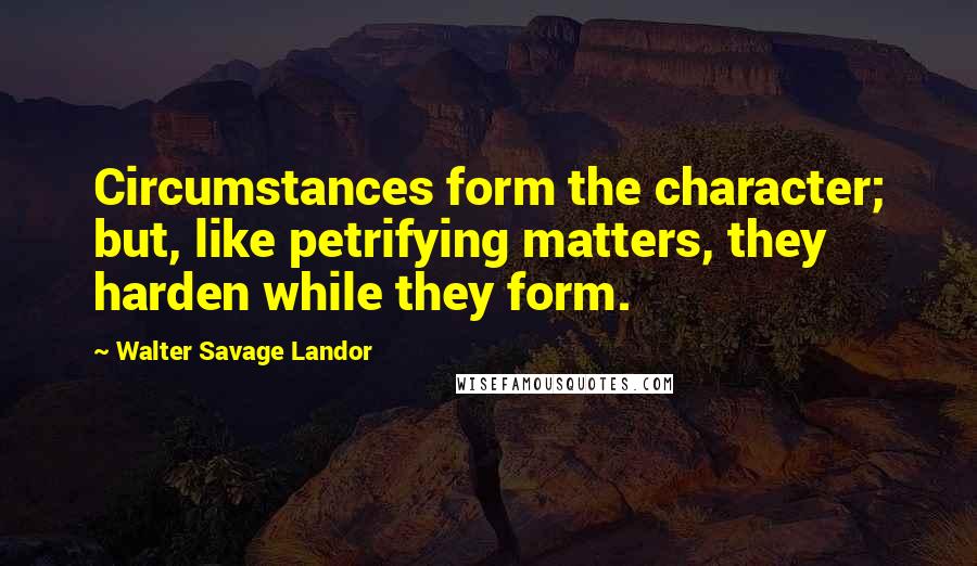 Walter Savage Landor Quotes: Circumstances form the character; but, like petrifying matters, they harden while they form.