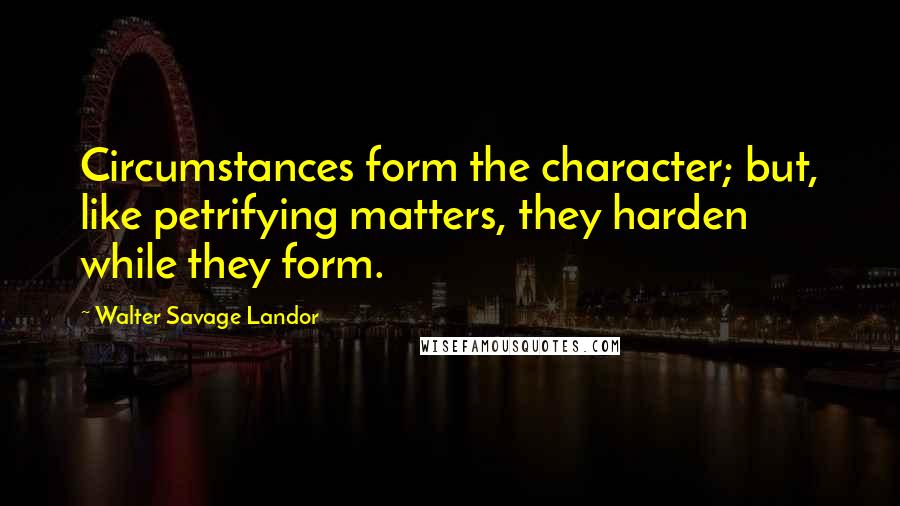 Walter Savage Landor Quotes: Circumstances form the character; but, like petrifying matters, they harden while they form.