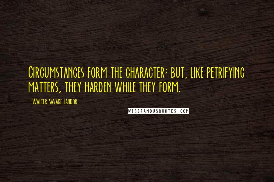 Walter Savage Landor Quotes: Circumstances form the character; but, like petrifying matters, they harden while they form.