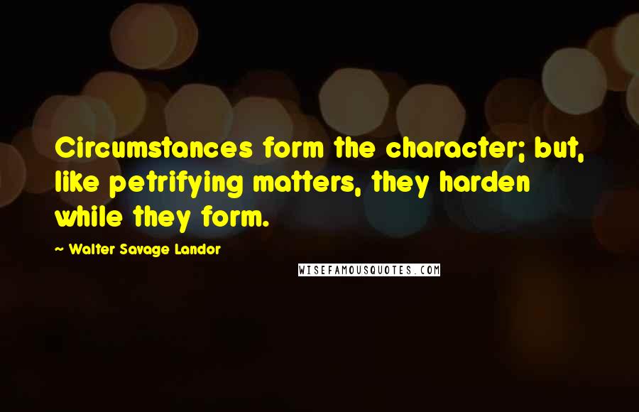 Walter Savage Landor Quotes: Circumstances form the character; but, like petrifying matters, they harden while they form.
