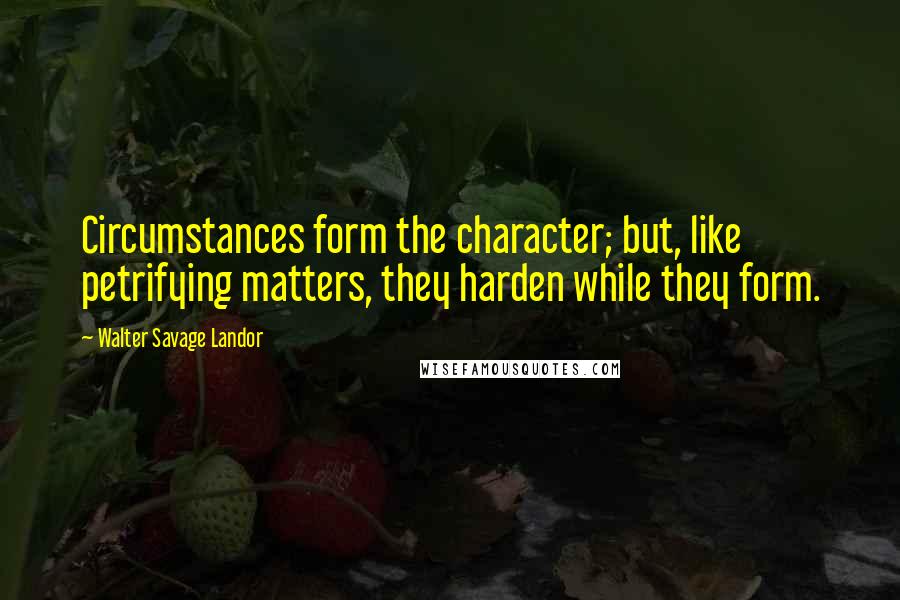Walter Savage Landor Quotes: Circumstances form the character; but, like petrifying matters, they harden while they form.
