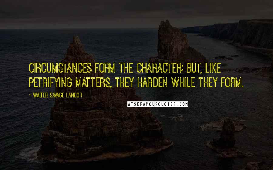 Walter Savage Landor Quotes: Circumstances form the character; but, like petrifying matters, they harden while they form.