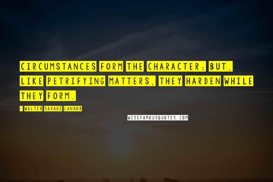 Walter Savage Landor Quotes: Circumstances form the character; but, like petrifying matters, they harden while they form.