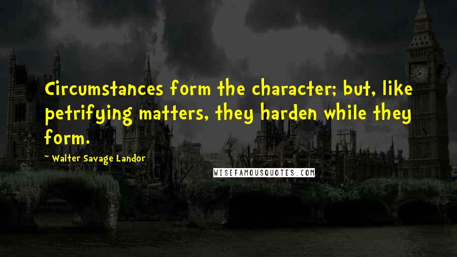 Walter Savage Landor Quotes: Circumstances form the character; but, like petrifying matters, they harden while they form.