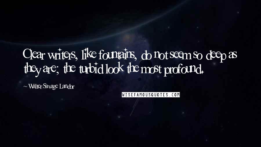 Walter Savage Landor Quotes: Clear writers, like fountains, do not seem so deep as they are; the turbid look the most profound.