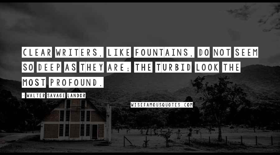 Walter Savage Landor Quotes: Clear writers, like fountains, do not seem so deep as they are; the turbid look the most profound.